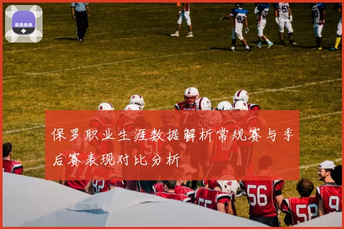 保罗职业生涯数据解析常规赛与季后赛表现对比分析