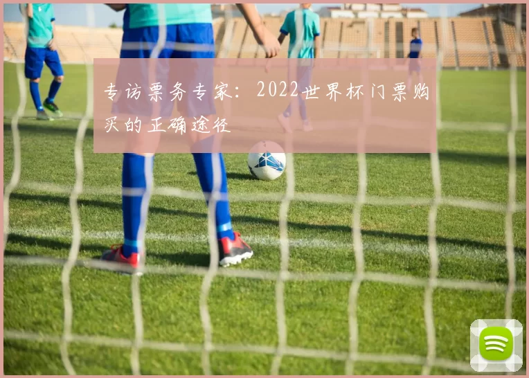 专访票务专家:2022世界杯门票购买的正确途径