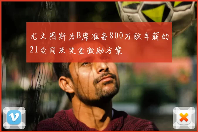 尤文图斯为B席准备800万欧年薪的21合同及奖金激励方案