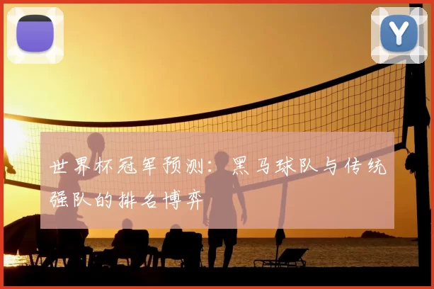 世界杯冠军预测:黑马球队与传统强队的排名博弈