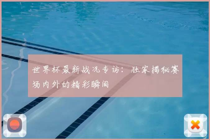 世界杯最新战况专访:独家揭秘赛场内外的精彩瞬间