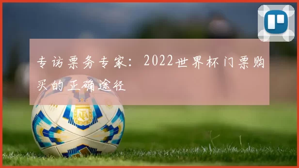 专访票务专家:2022世界杯门票购买的正确途径