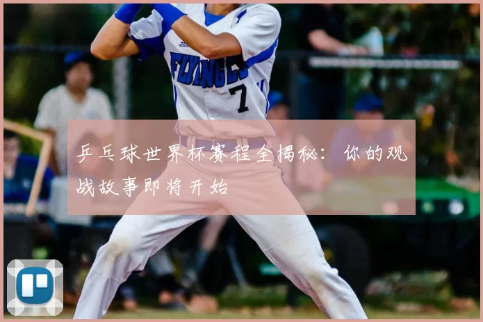 乒乓球世界杯赛程全揭秘:你的观战故事即将开始