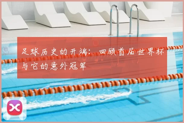 足球历史的开端:回顾首届世界杯与它的意外冠军