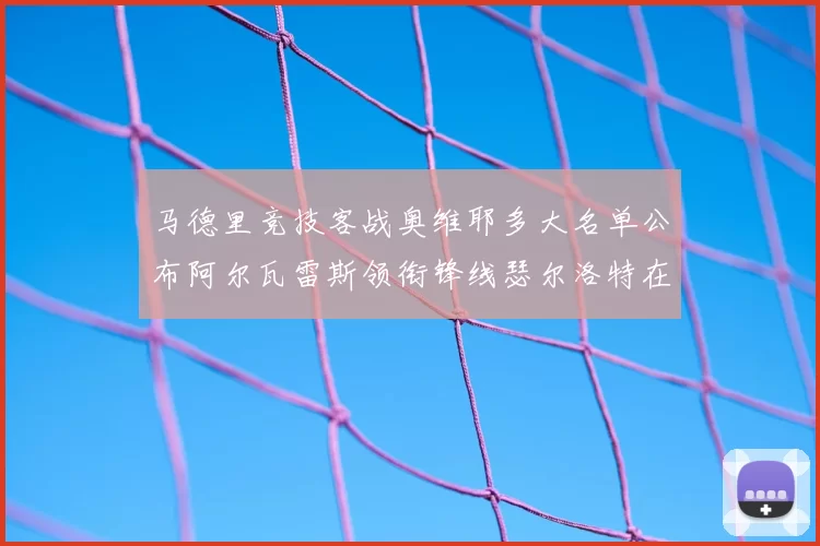 马德里竞技客战奥维耶多大名单公布阿尔瓦雷斯领衔锋线瑟尔洛特在列