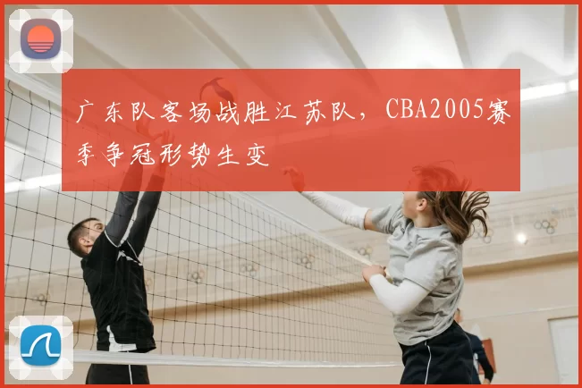 广东队客场战胜江苏队,CBA2005赛季争冠形势生变