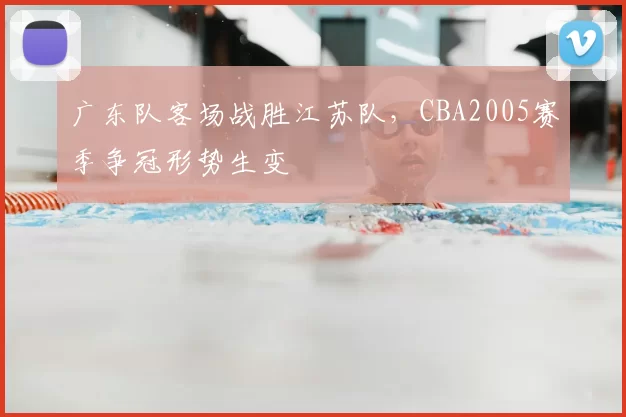 广东队客场战胜江苏队,CBA2005赛季争冠形势生变