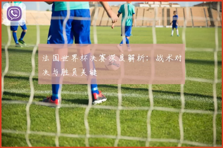 法国世界杯决赛深度解析:战术对决与胜负关键