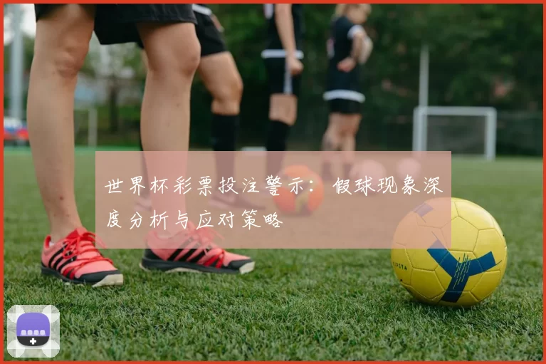 世界杯彩票投注警示：假球现象深度分析与应对策略
