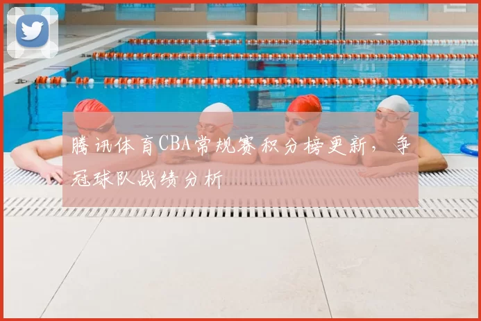 腾讯体育CBA常规赛积分榜更新，争冠球队战绩分析