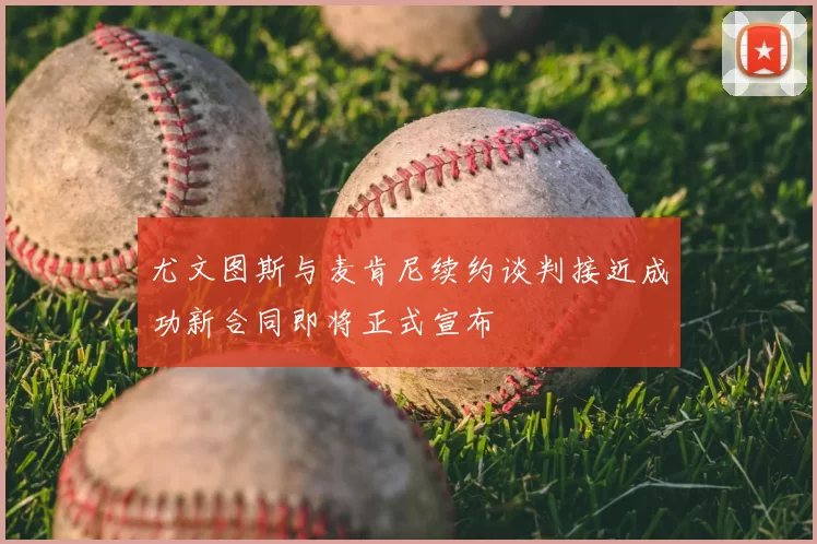 尤文图斯与麦肯尼续约谈判接近成功新合同即将正式宣布