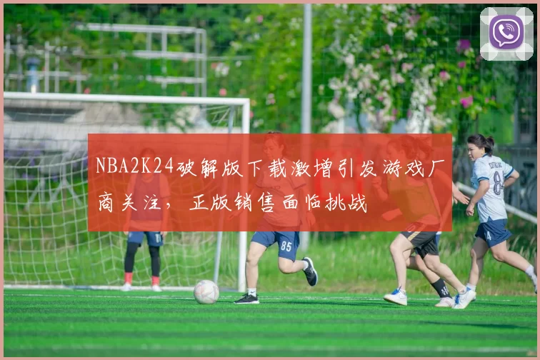NBA2K24破解版下载激增引发游戏厂商关注,正版销售面临挑战