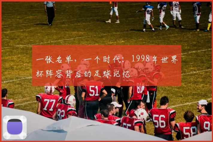 一张名单,一个时代:1998年世界杯阵容背后的足球记忆