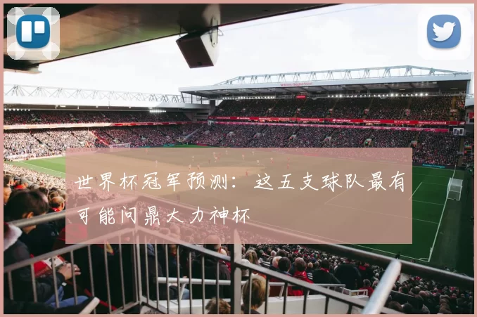 世界杯冠军预测:这五支球队最有可能问鼎大力神杯