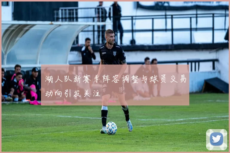 湖人队新赛季阵容调整与球员交易动向引发关注