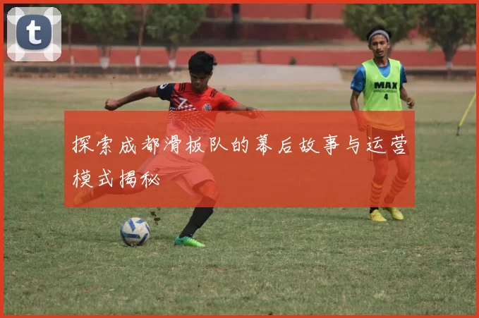 探索成都滑板队的幕后故事与运营模式揭秘