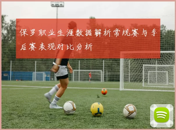 保罗职业生涯数据解析常规赛与季后赛表现对比分析