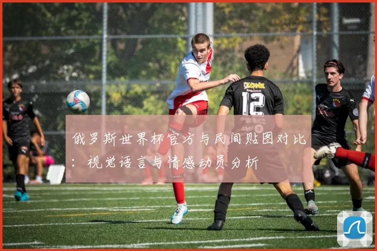 俄罗斯世界杯官方与民间贴图对比:视觉语言与情感动员分析