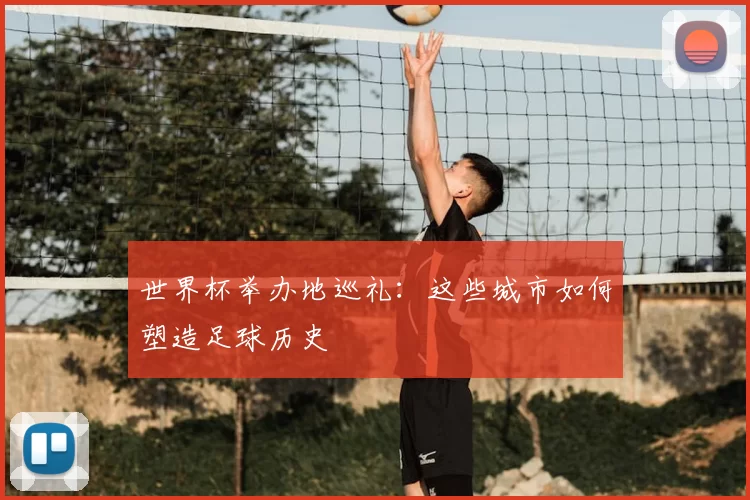 世界杯举办地巡礼:这些城市如何塑造足球历史