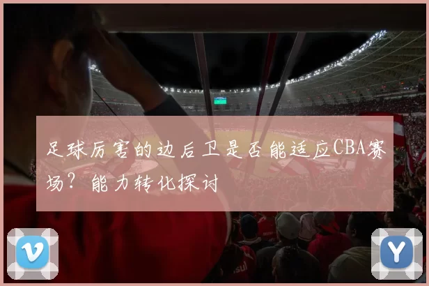 足球厉害的边后卫是否能适应CBA赛场?能力转化探讨