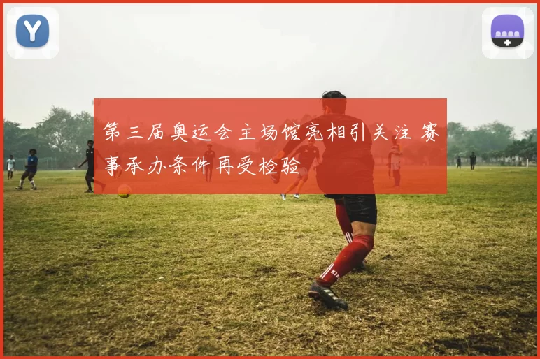 第三届奥运会主场馆亮相引关注 赛事承办条件再受检验