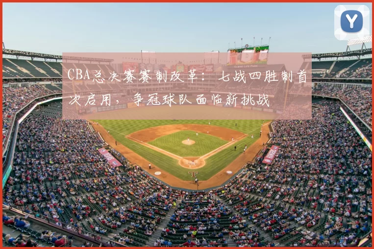 CBA总决赛赛制改革:七战四胜制首次启用,争冠球队面临新挑战