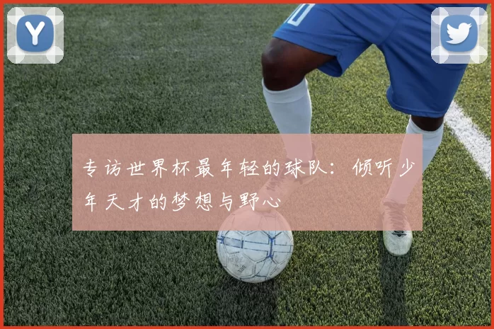 专访世界杯最年轻的球队：倾听少年天才的梦想与野心