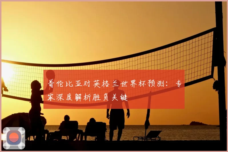 哥伦比亚对英格兰世界杯预测:专家深度解析胜负关键