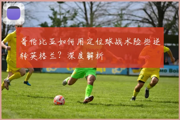 哥伦比亚如何用定位球战术险些逆转英格兰?深度解析