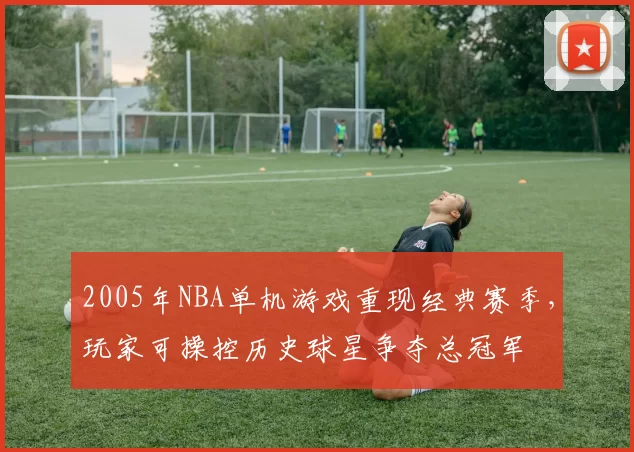 2005年NBA单机游戏重现经典赛季,玩家可操控历史球星争夺总冠军