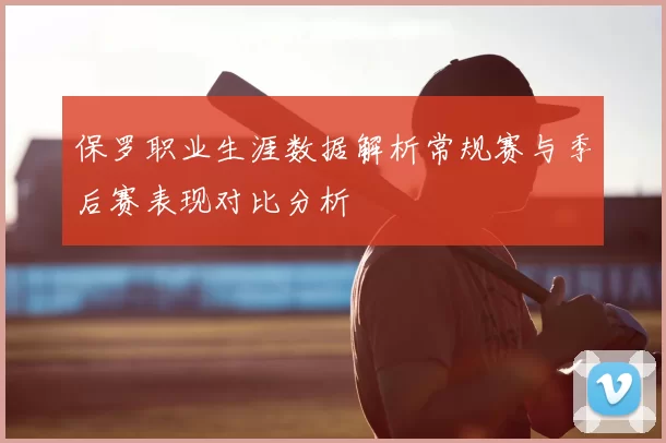 保罗职业生涯数据解析常规赛与季后赛表现对比分析