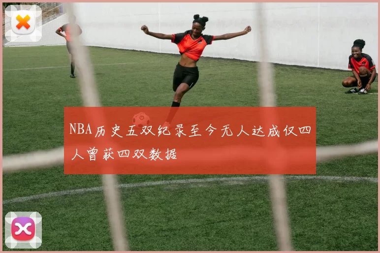 NBA历史五双纪录至今无人达成仅四人曾获四双数据