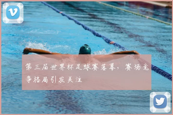 第三届世界杯足球赛落幕,赛场竞争格局引发关注