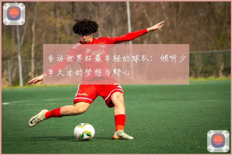 专访世界杯最年轻的球队:倾听少年天才的梦想与野心
