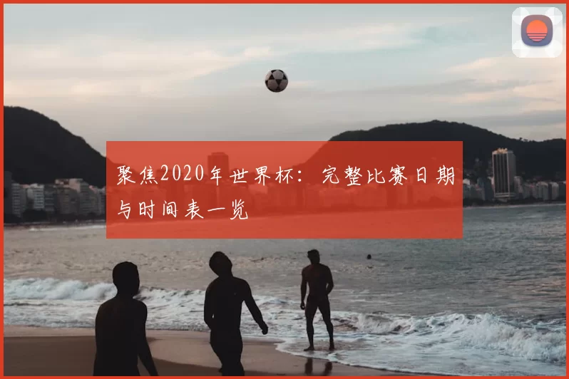 聚焦2020年世界杯：完整比赛日期与时间表一览