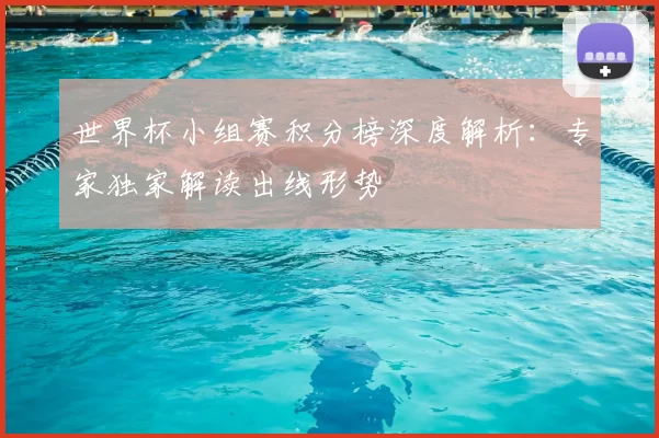 世界杯小组赛积分榜深度解析：专家独家解读出线形势