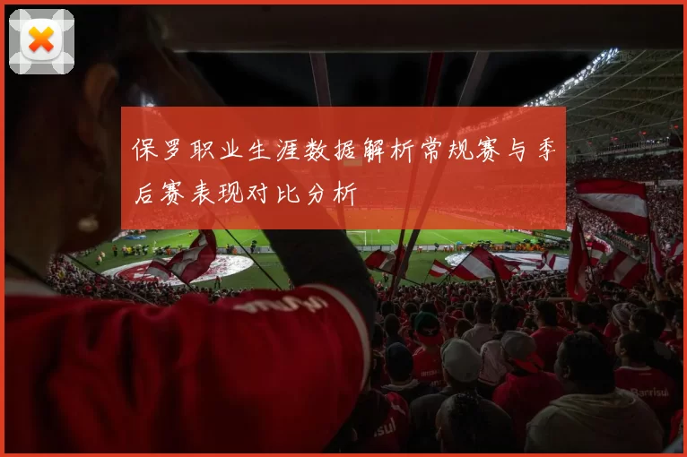 保罗职业生涯数据解析常规赛与季后赛表现对比分析