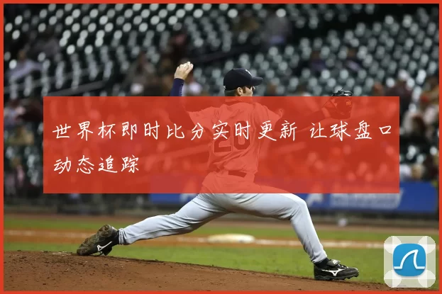 世界杯即时比分实时更新 让球盘口动态追踪