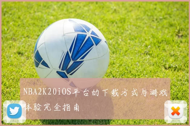 NBA2K20iOS平台的下载方式与游戏体验完全指南