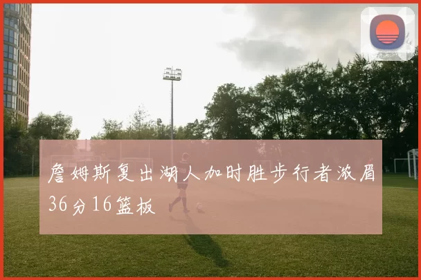 詹姆斯复出湖人加时胜步行者浓眉36分16篮板