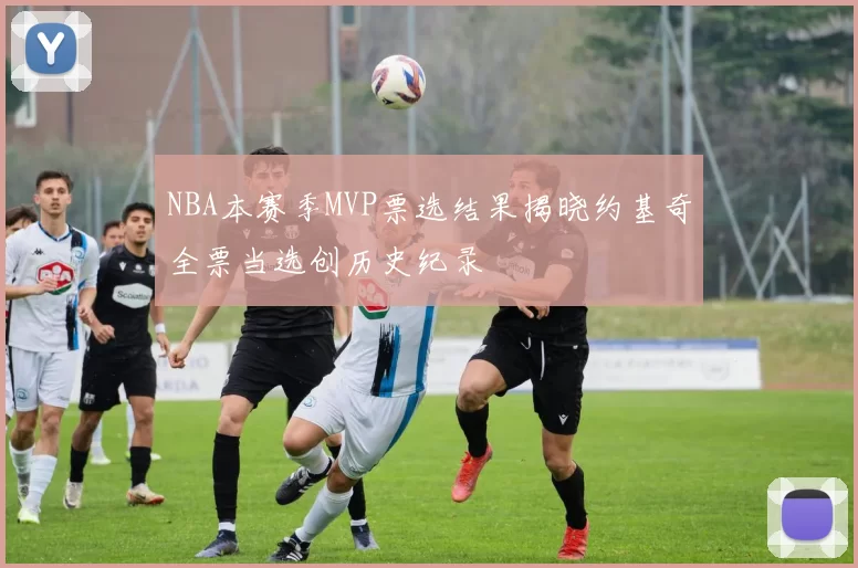 NBA本赛季MVP票选结果揭晓约基奇全票当选创历史纪录