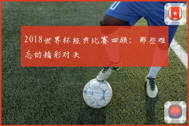 2018世界杯经典比赛回顾:那些难忘的精彩对决