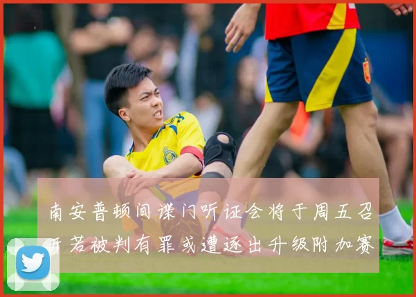 南安普顿间谍门听证会将于周五召开若被判有罪或遭逐出升级附加赛