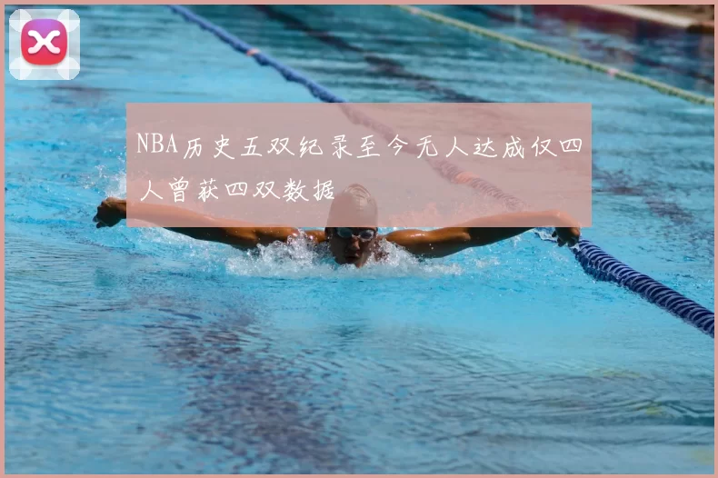 NBA历史五双纪录至今无人达成仅四人曾获四双数据