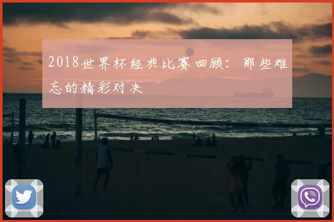 2018世界杯经典比赛回顾:那些难忘的精彩对决