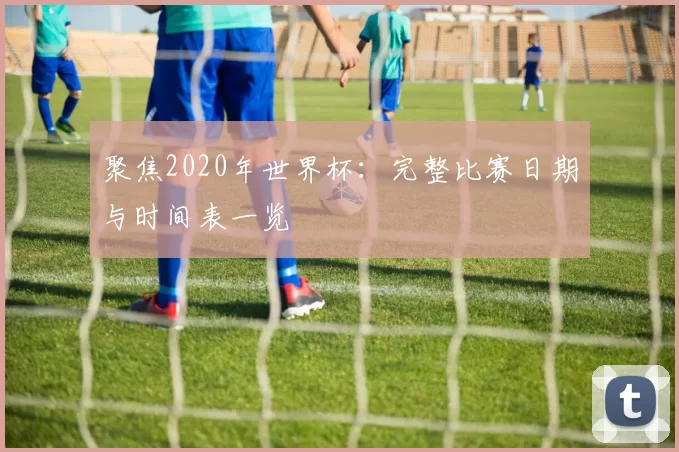聚焦2020年世界杯：完整比赛日期与时间表一览