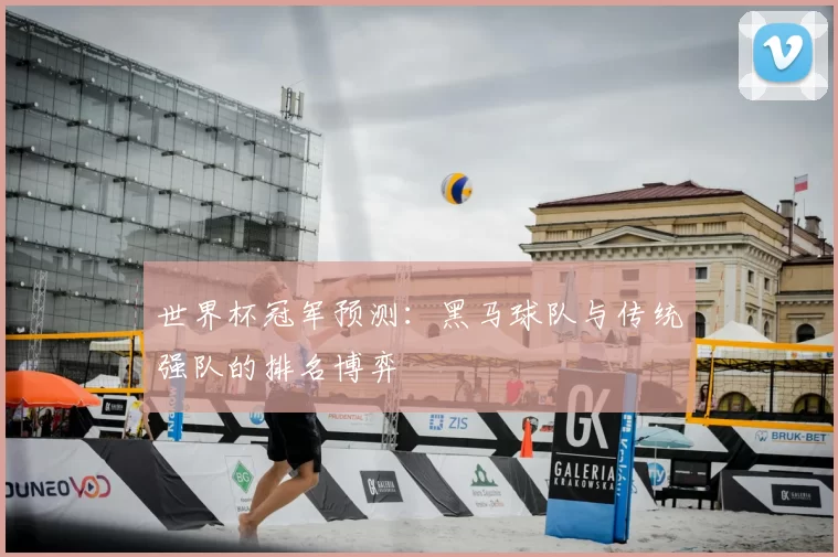 世界杯冠军预测:黑马球队与传统强队的排名博弈