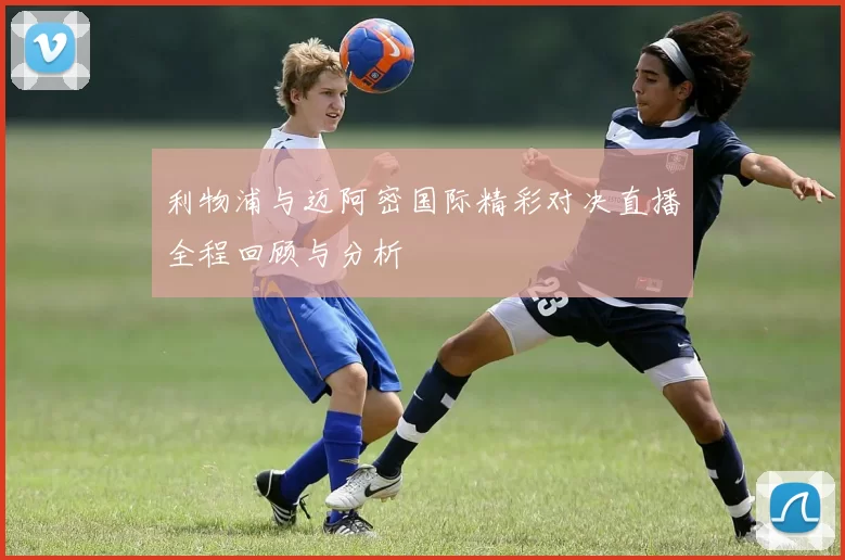 利物浦与迈阿密国际精彩对决直播全程回顾与分析