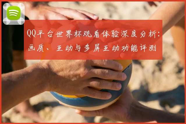 QQ平台世界杯观看体验深度分析:画质、互动与多屏互动功能评测