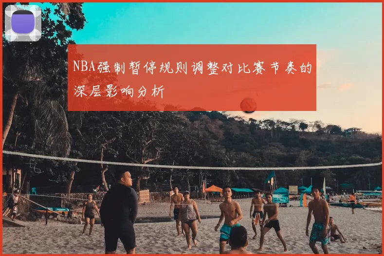 NBA强制暂停规则调整对比赛节奏的深层影响分析